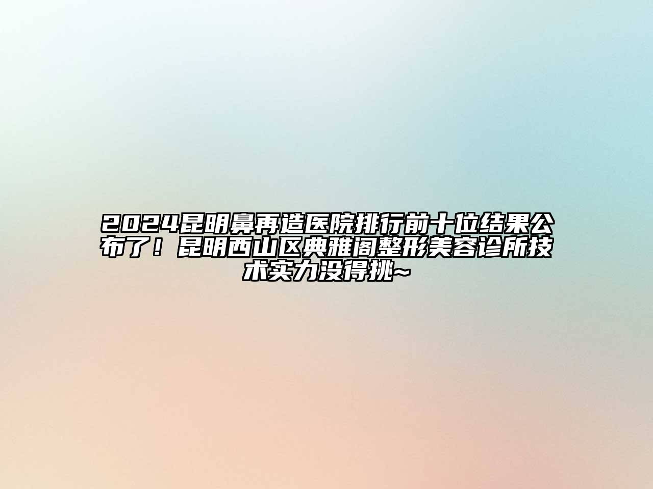 2024昆明鼻再造医院排行前十位结果公布了！昆明西山区典雅阁整形美容诊所技术实力没得挑~