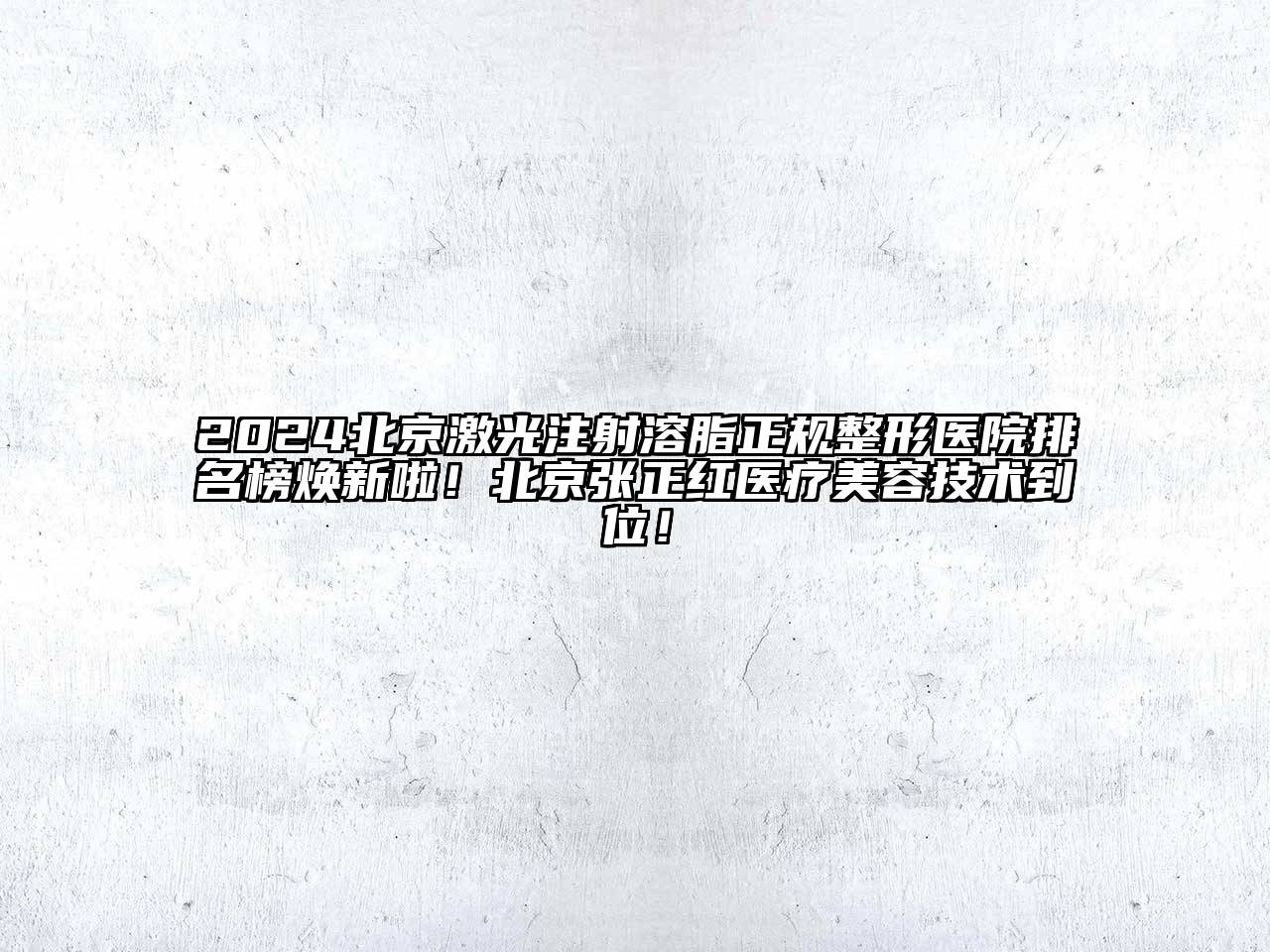2024北京激光注射溶脂正规整形医院排名榜焕新啦！北京张正红医疗美容技术到位！