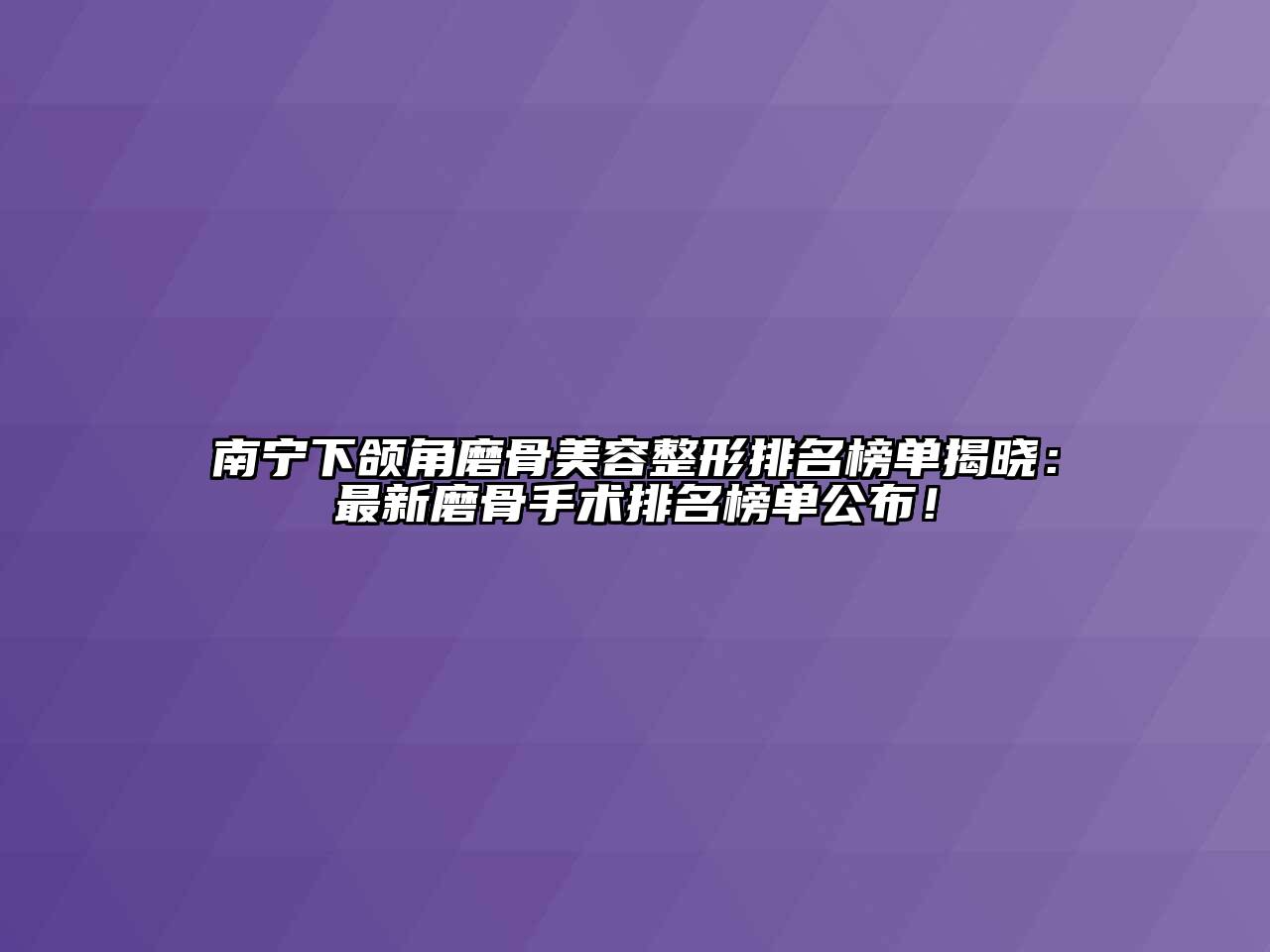 南宁下颌角磨骨美容整形排名榜单揭晓：最新磨骨手术排名榜单公布！
