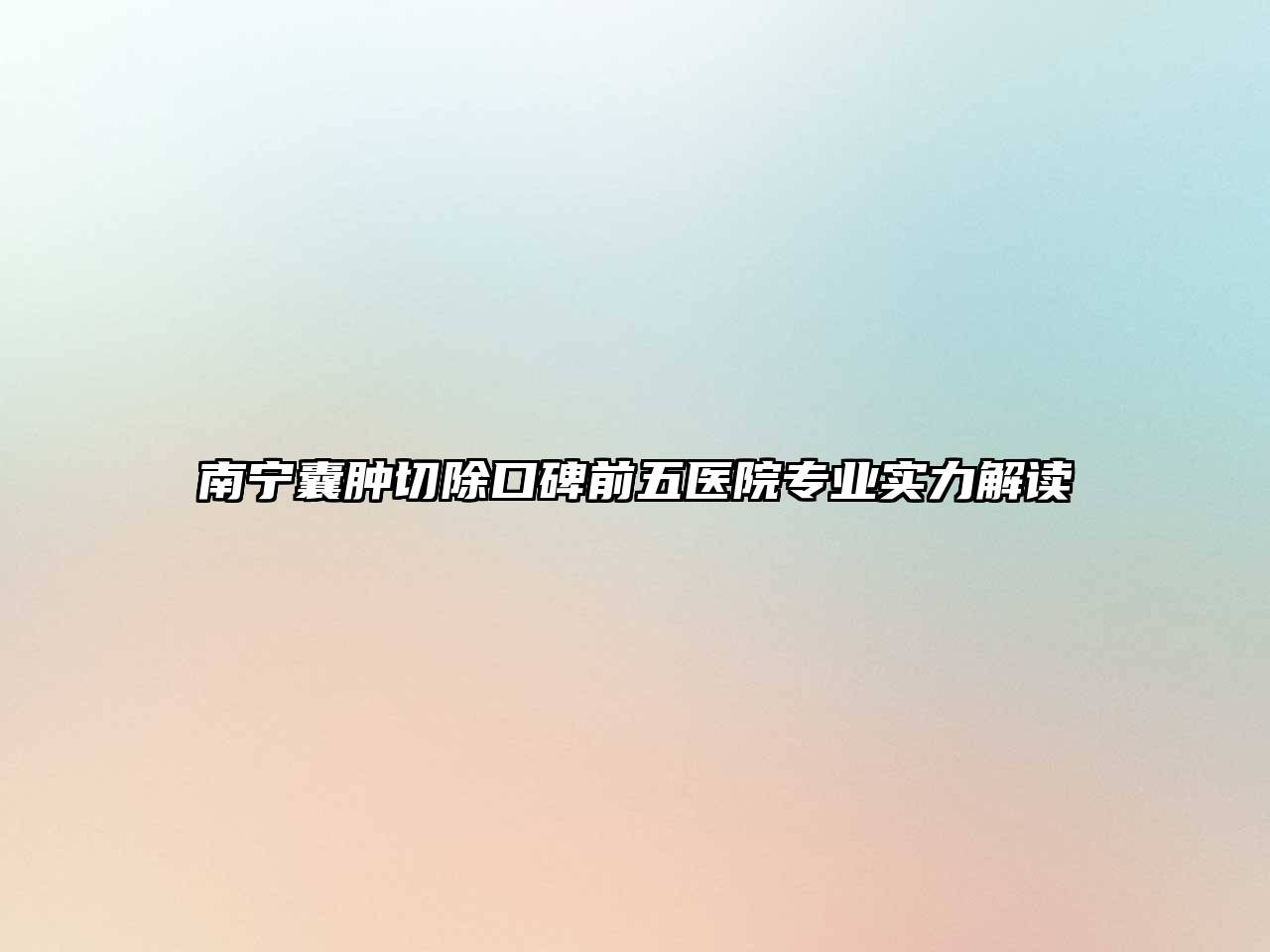 南宁囊肿切除口碑前五医院专业实力解读