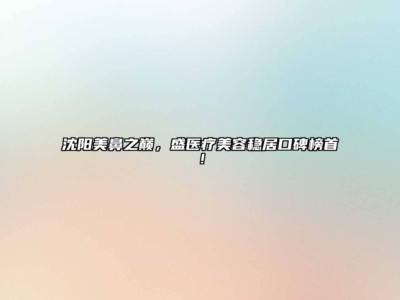 沈阳美鼻之巅，盛医疗美容稳居口碑榜首！