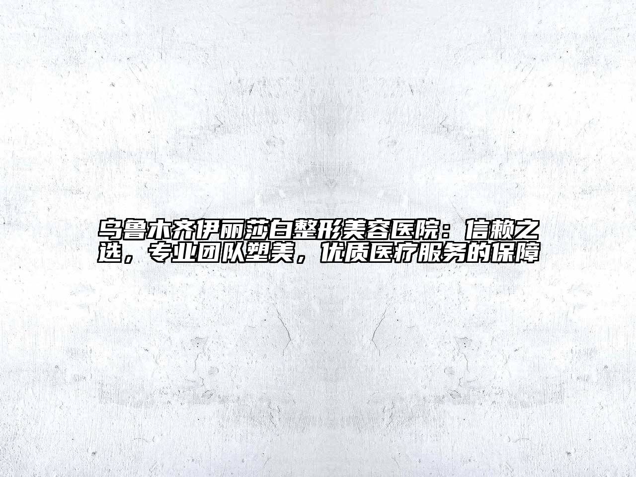 乌鲁木齐伊丽莎白整形美容医院：信赖之选，专业团队塑美，优质医疗服务的保障