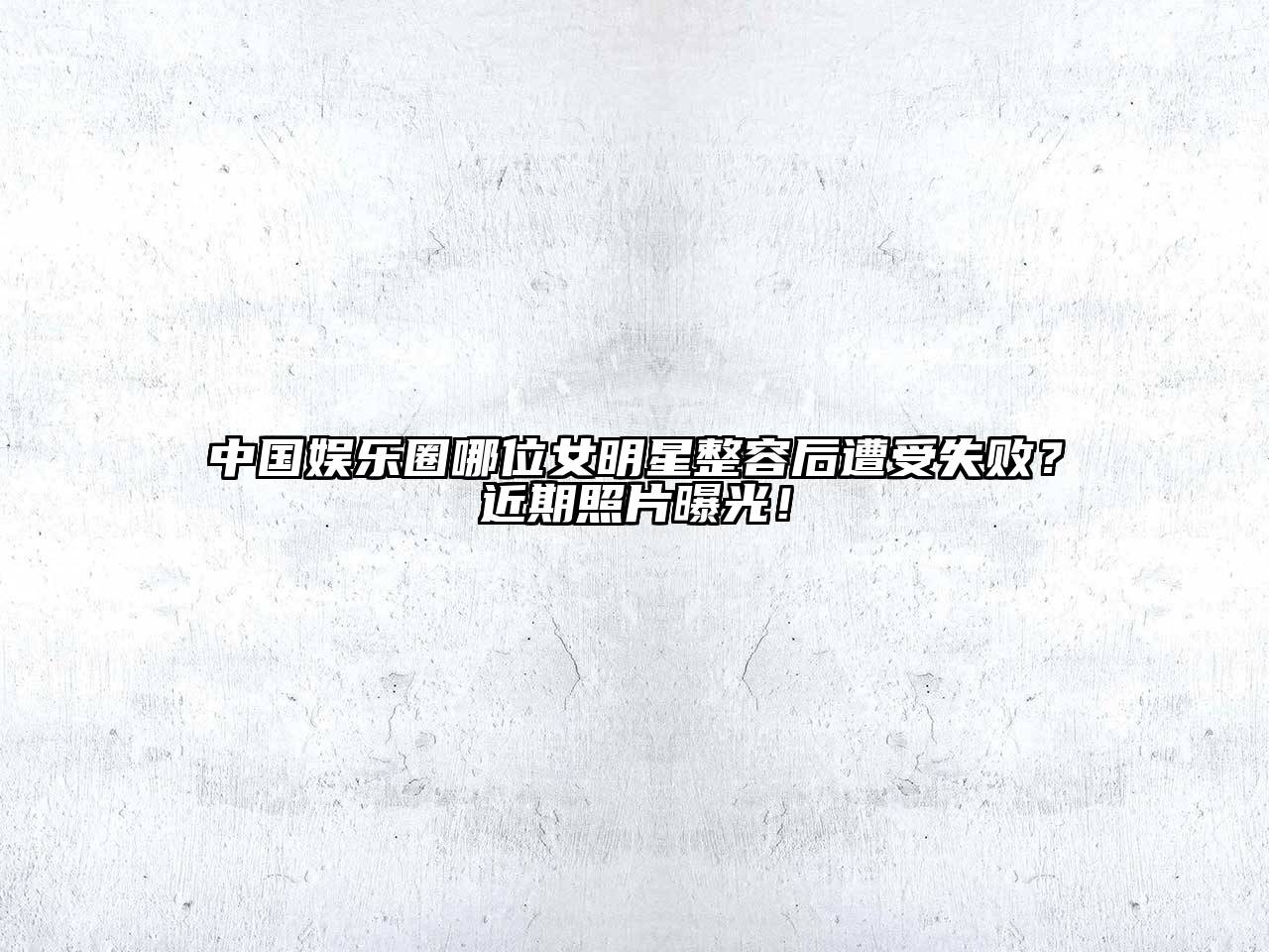 中国娱乐圈哪位女明星整容后遭受失败？近期照片曝光！