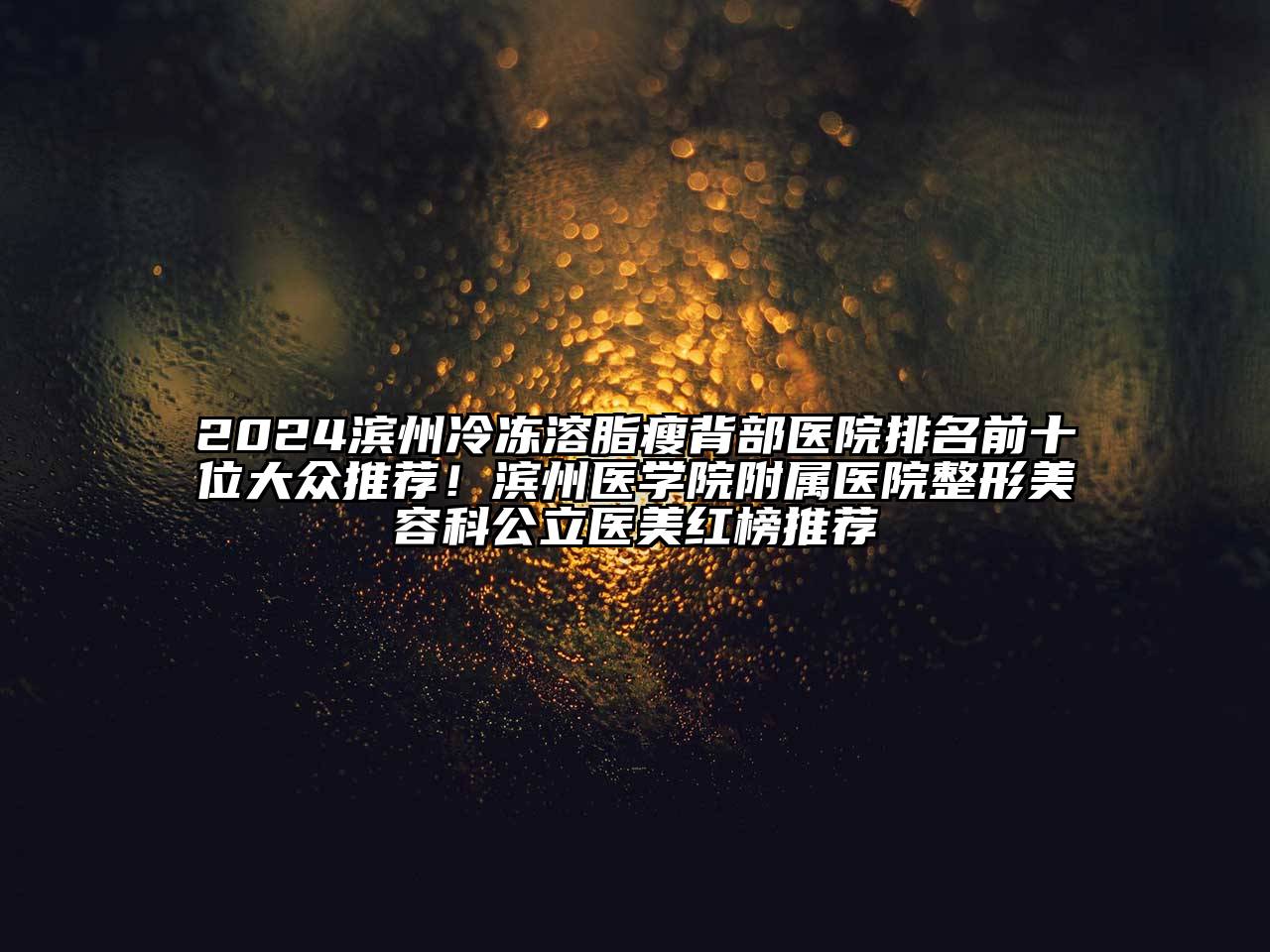 2024滨州冷冻溶脂瘦背部医院排名前十位大众推荐！滨州医学院附属医院整形美容科公立医美红榜推荐