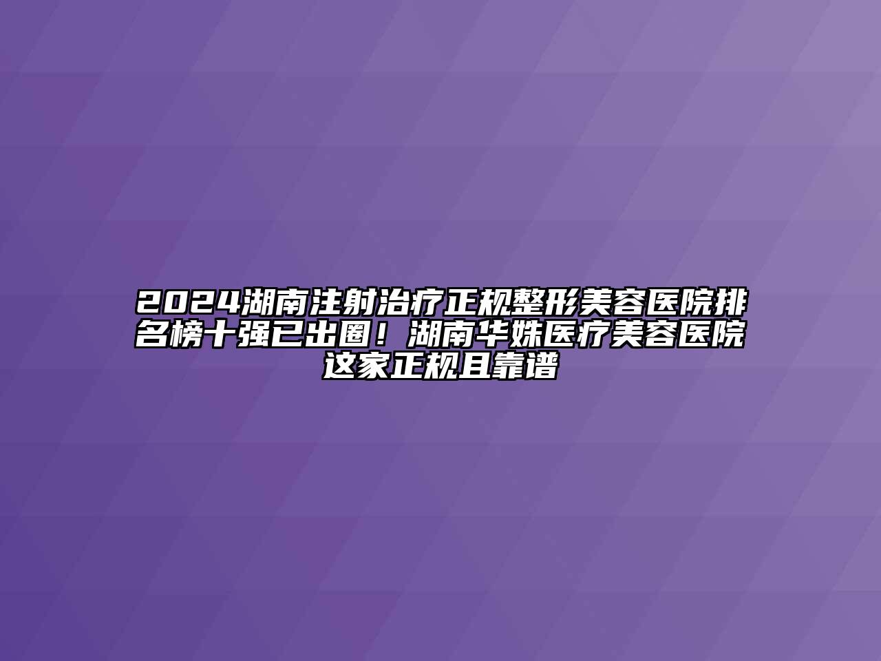 2024湖南注射治疗正规整形美容医院排名榜十强已出圈！湖南华姝医疗美容医院这家正规且靠谱
