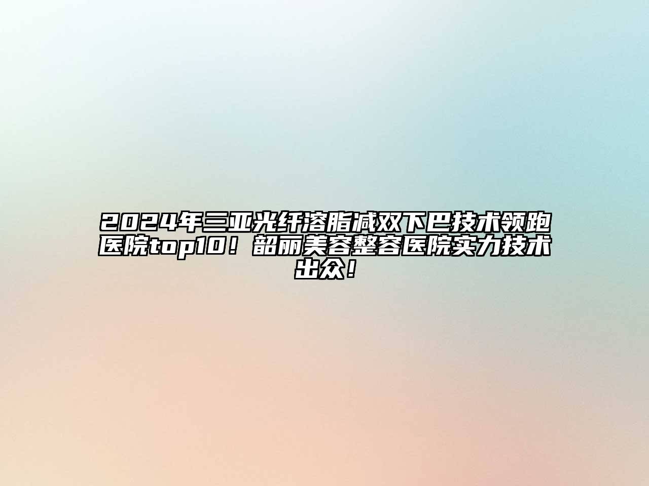 2024年三亚光纤溶脂减双下巴技术领跑医院top10！韶丽美容整容医院实力技术出众！