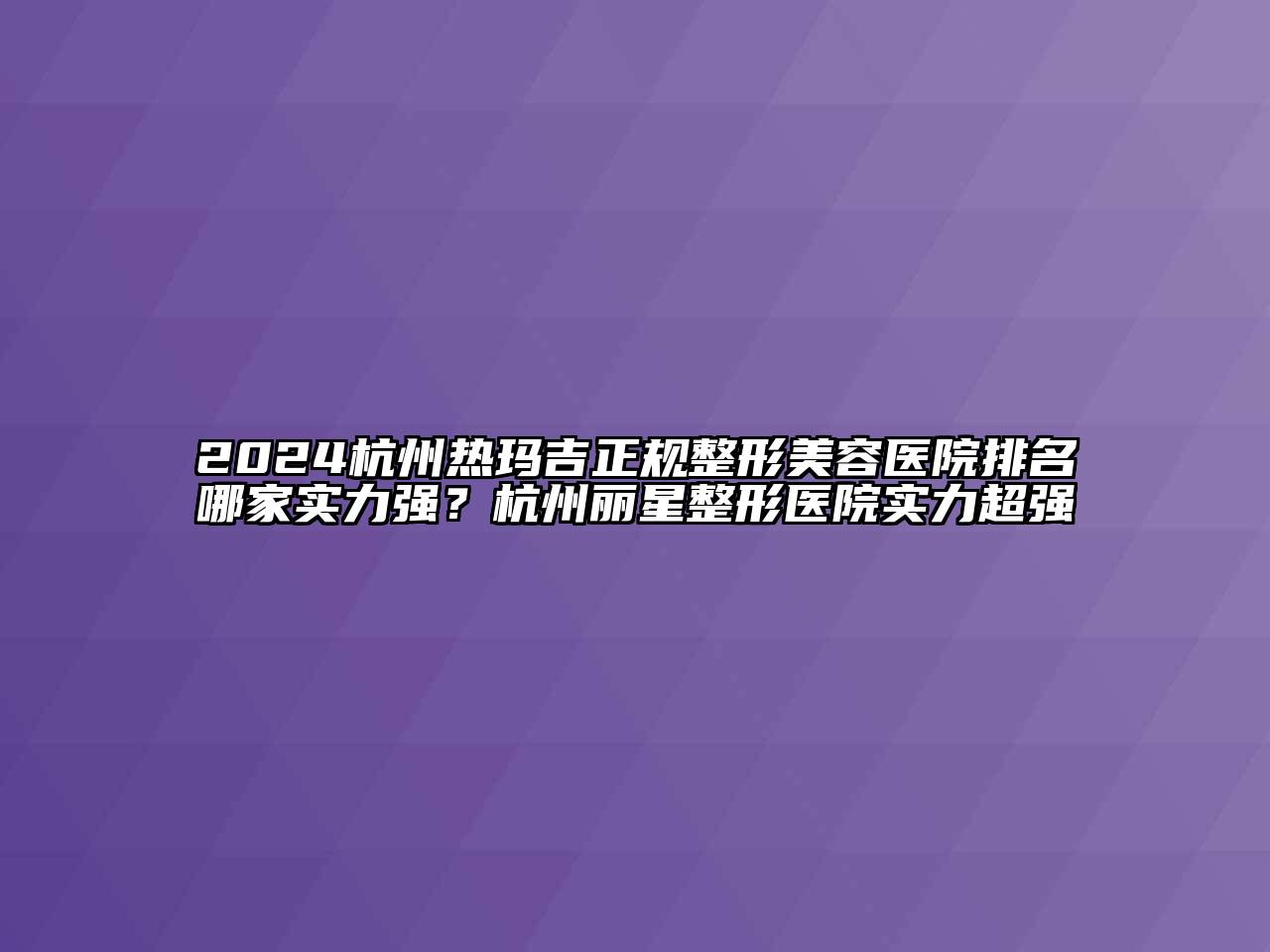 2024杭州热玛吉正规整形美容医院排名哪家实力强？杭州丽星整形医院实力超强