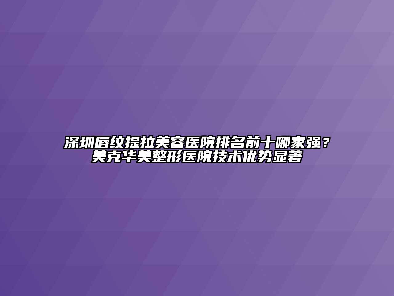深圳唇纹提拉美容医院排名前十哪家强？美克华美整形医院技术优势显著