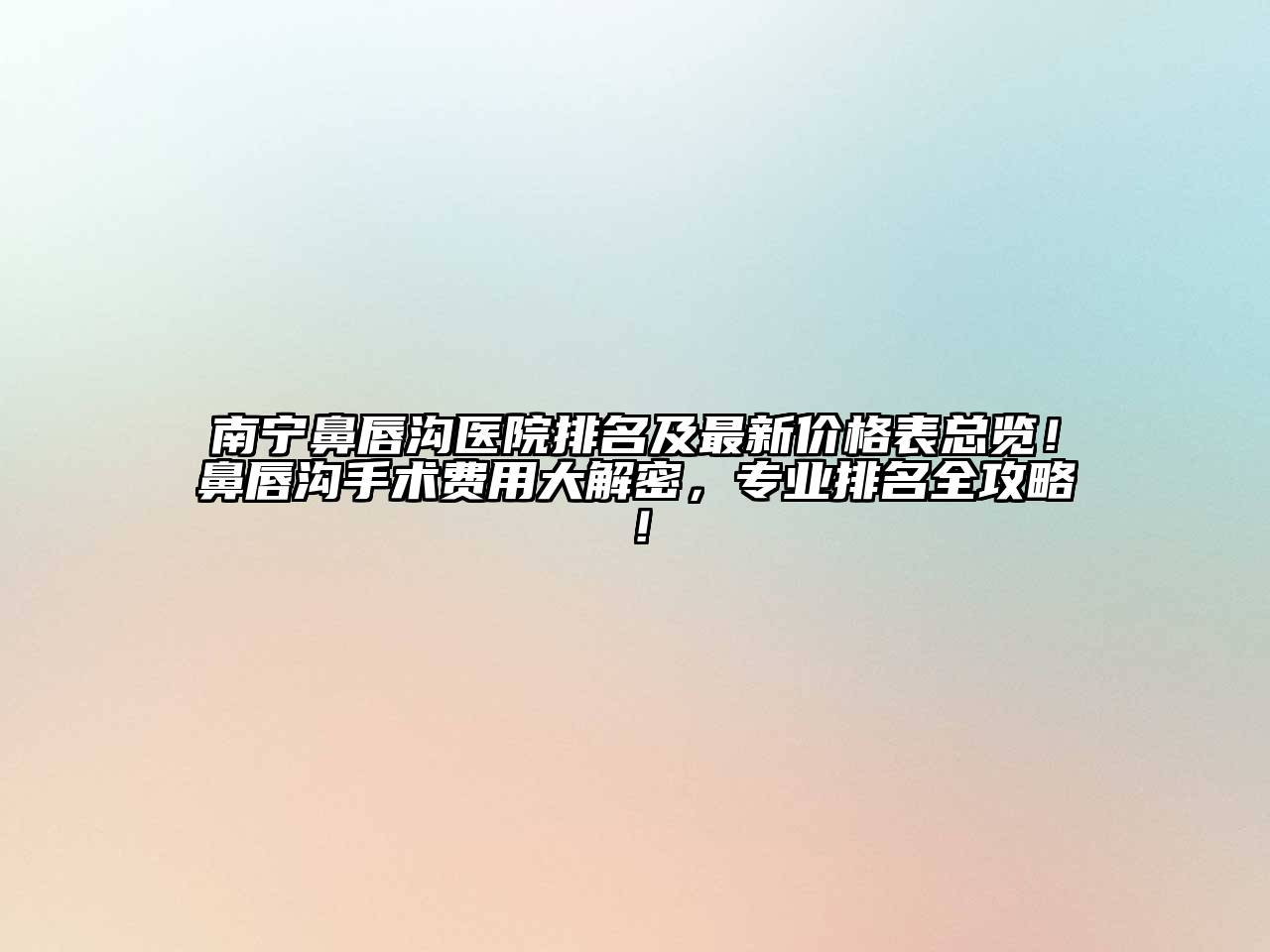 南宁鼻唇沟医院排名及最新价格表总览！鼻唇沟手术费用大解密，专业排名全攻略！