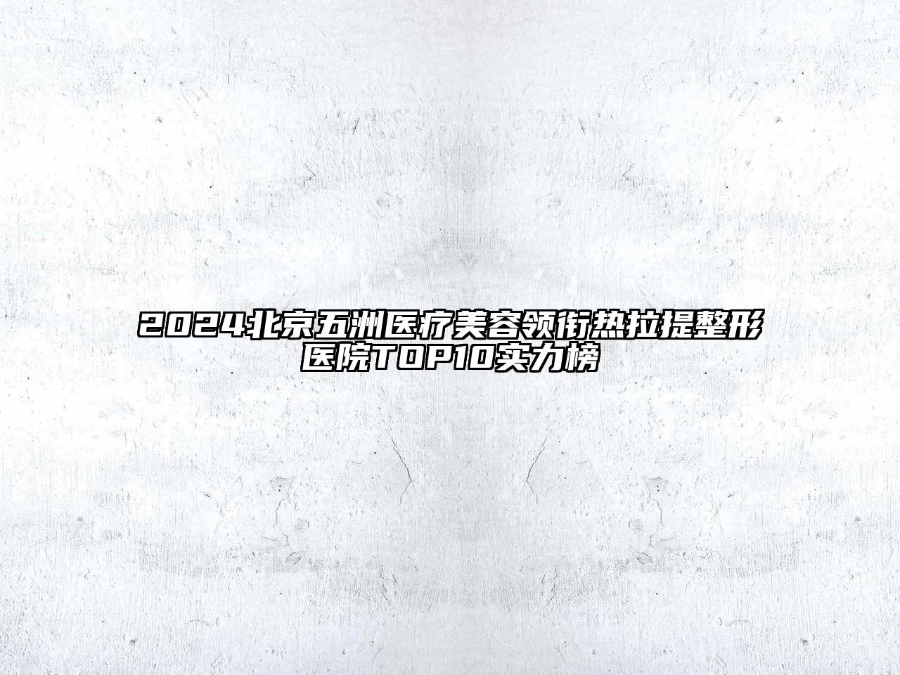 2024北京五洲医疗美容领衔热拉提整形医院TOP10实力榜
