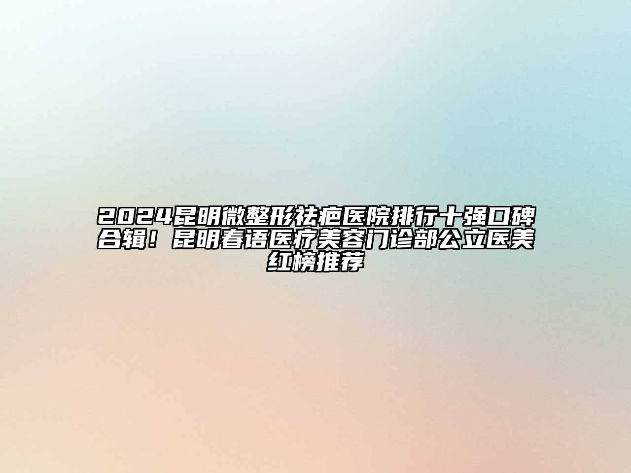 2024昆明微整形祛疤医院排行十强口碑合辑！昆明春语医疗美容门诊部公立医美红榜推荐
