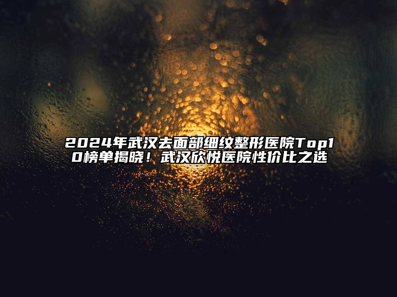 2024年武汉去面部细纹整形医院Top10榜单揭晓！武汉欣悦医院性价比之选