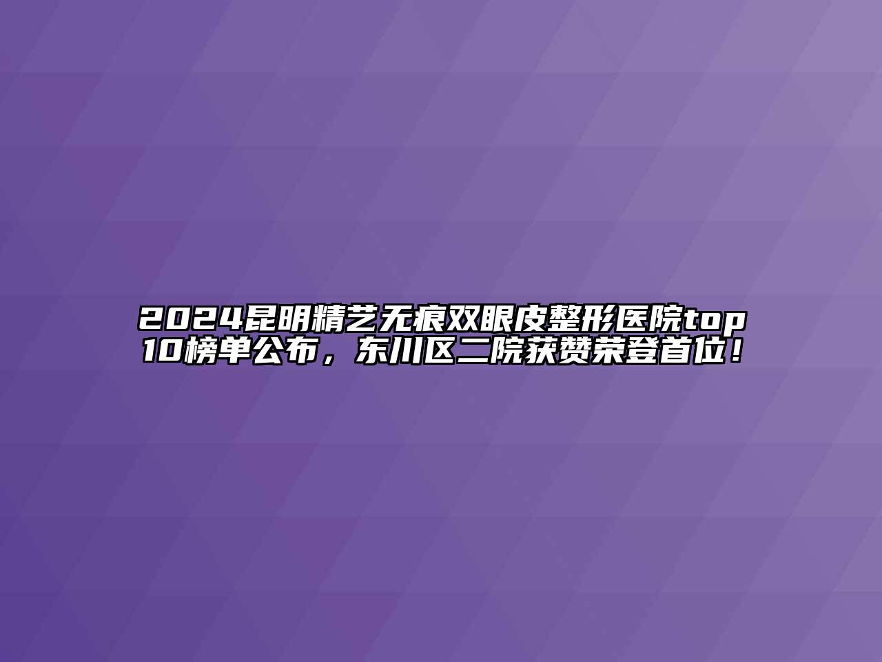 2024昆明精艺无痕双眼皮整形医院top10榜单公布，东川区二院获赞荣登首位！