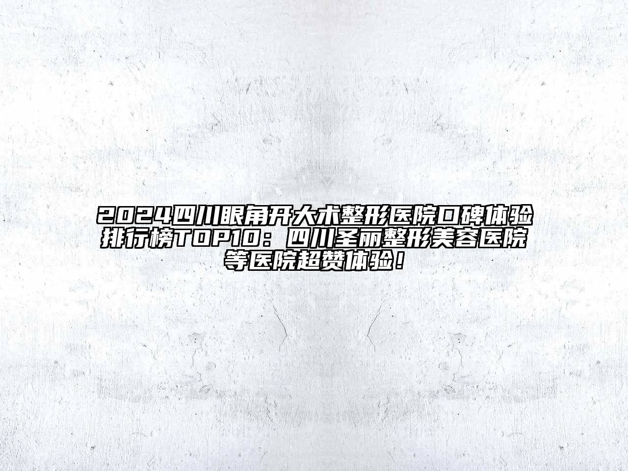 2024四川眼角开大术整形医院口碑体验排行榜TOP10：四川圣丽整形美容医院等医院超赞体验！