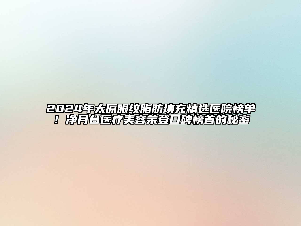 2024年太原眼纹脂肪填充精选医院榜单！净月台医疗美容荣登口碑榜首的秘密