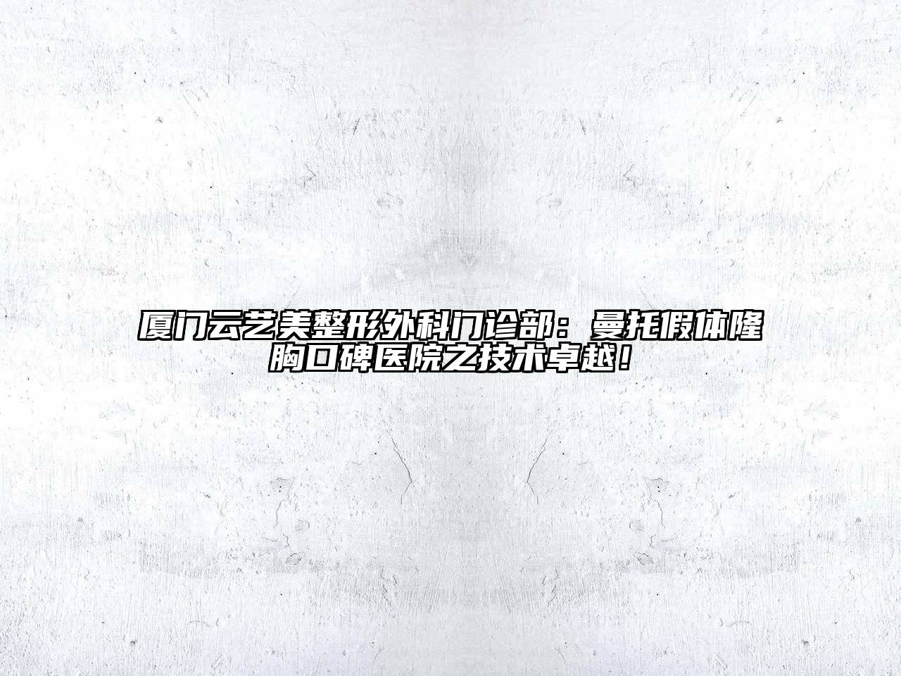 厦门云艺美整形外科门诊部：曼托假体隆胸口碑医院之技术卓越！