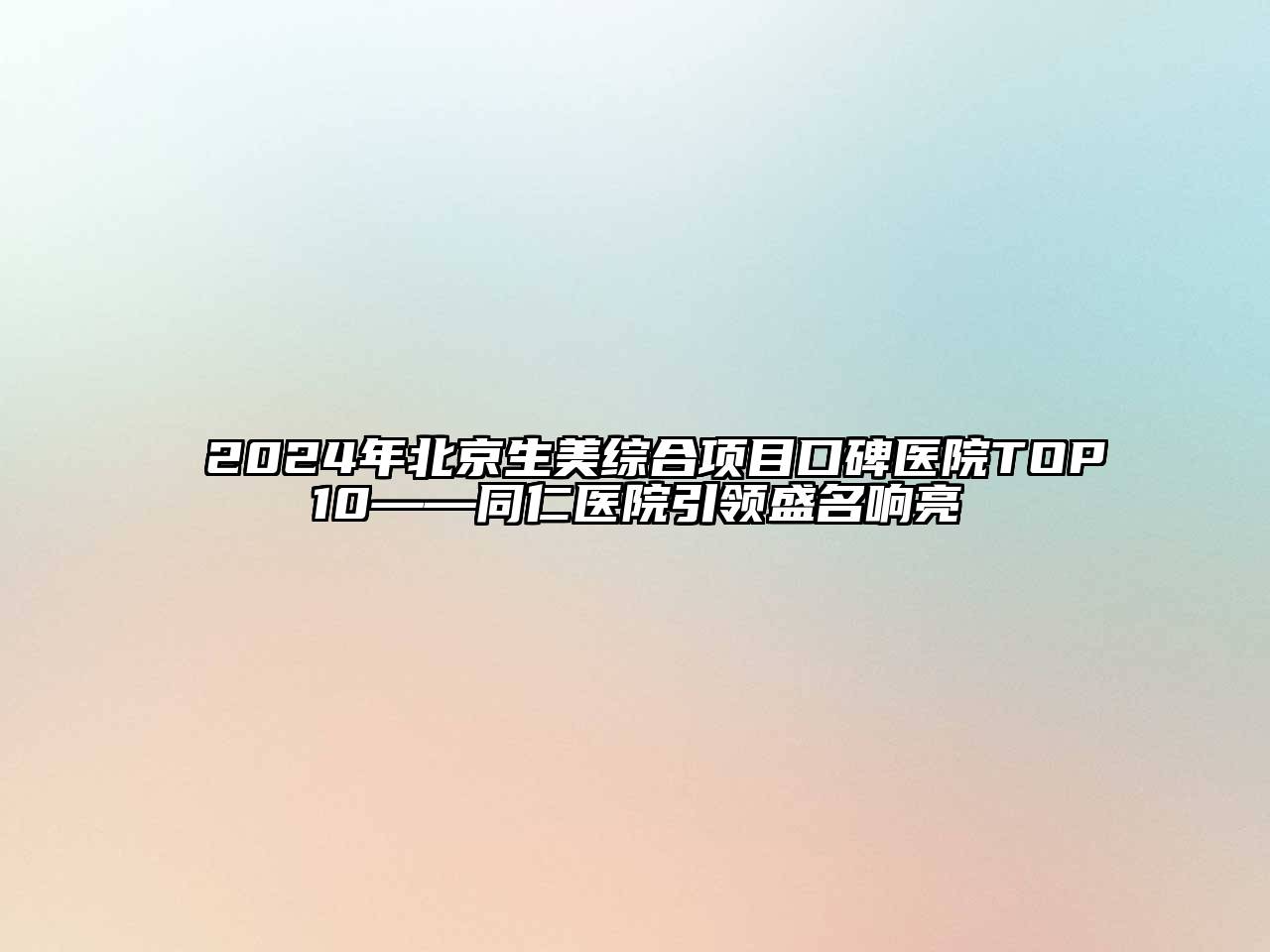 2024年北京生美综合项目口碑医院TOP10——同仁医院引领盛名响亮
