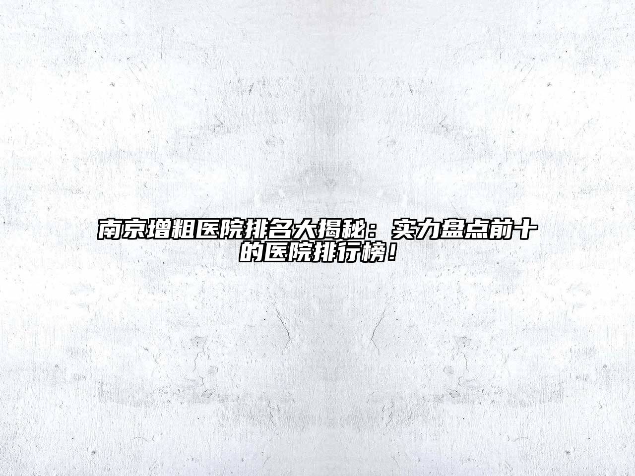 南京增粗医院排名大揭秘：实力盘点前十的医院排行榜！