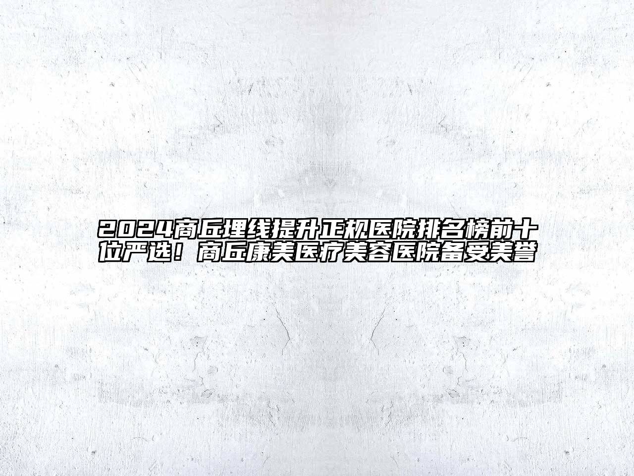 2024商丘埋线提升正规医院排名榜前十位严选！商丘康美医疗美容医院备受美誉
