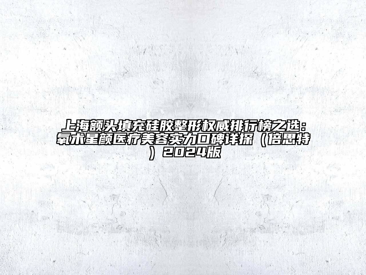 上海额头填充硅胶整形权威排行榜之选：氧术星颜医疗美容实力口碑详探（倍思特）2024版