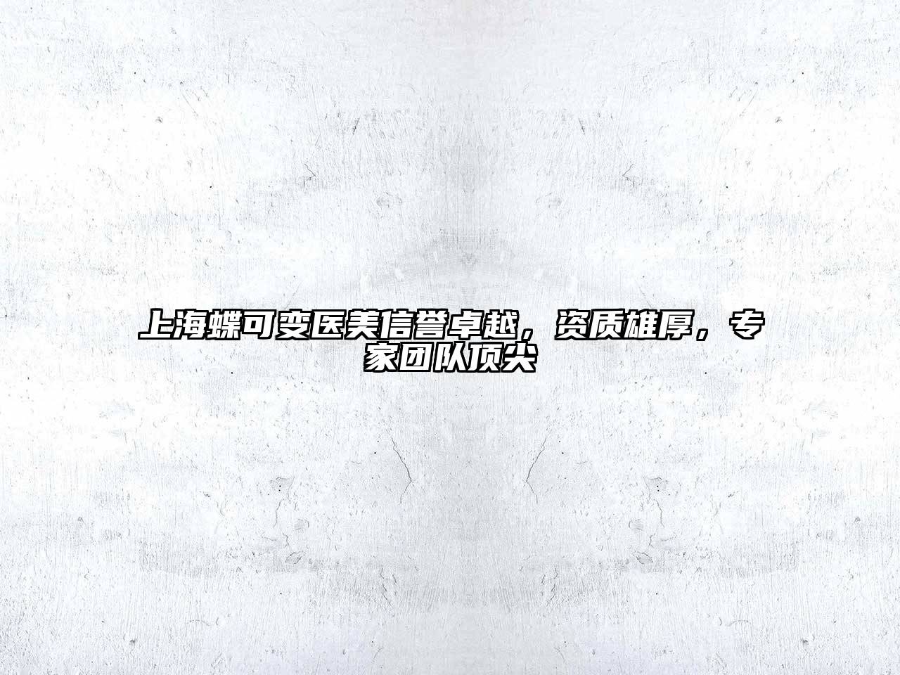 上海蝶可变医美信誉卓越，资质雄厚，专家团队顶尖