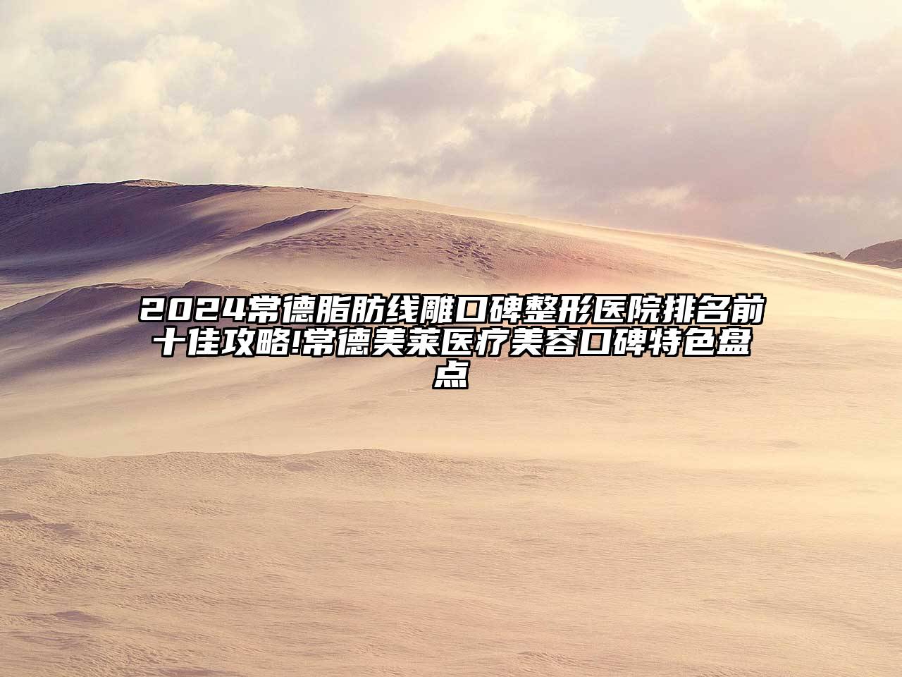 2024常德脂肪线雕口碑整形医院排名前十佳攻略!常德美莱医疗美容口碑特色盘点