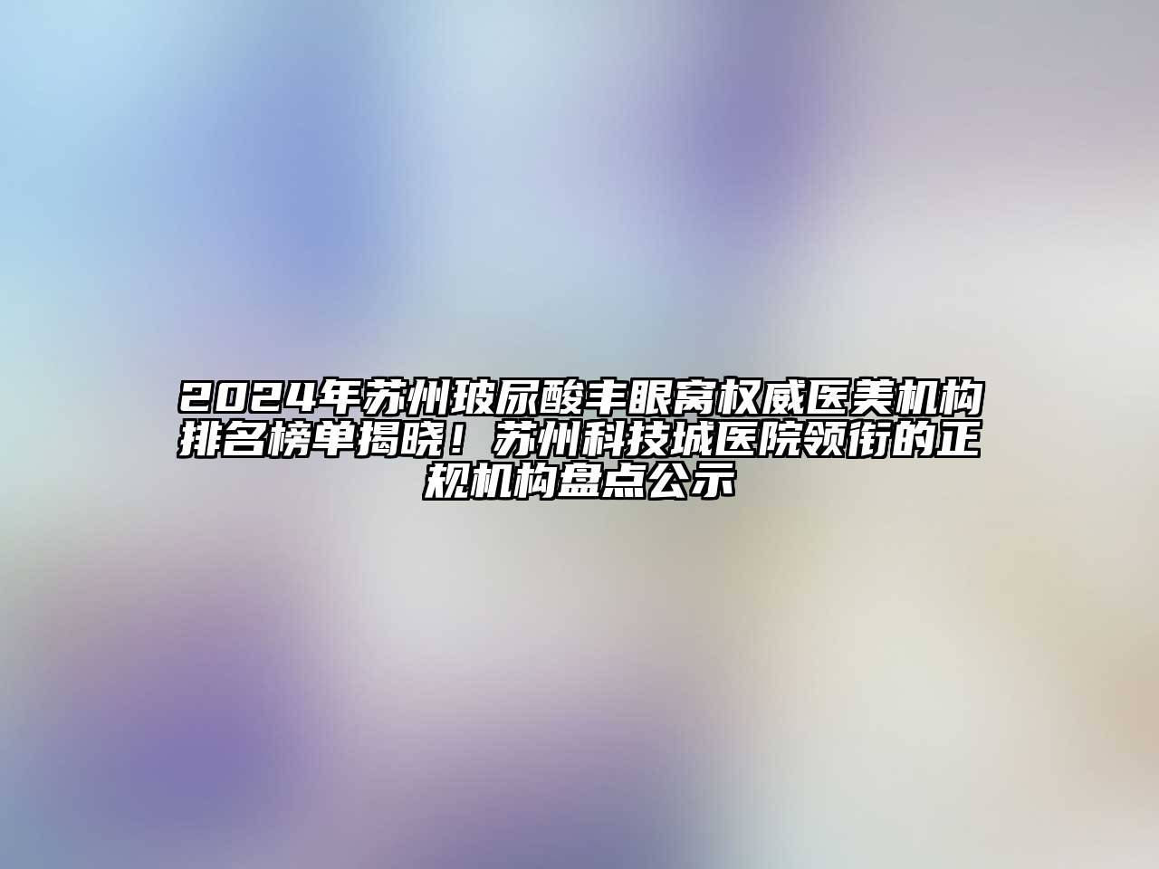 2024年苏州玻尿酸丰眼窝权威医美机构排名榜单揭晓！苏州科技城医院领衔的正规机构盘点公示