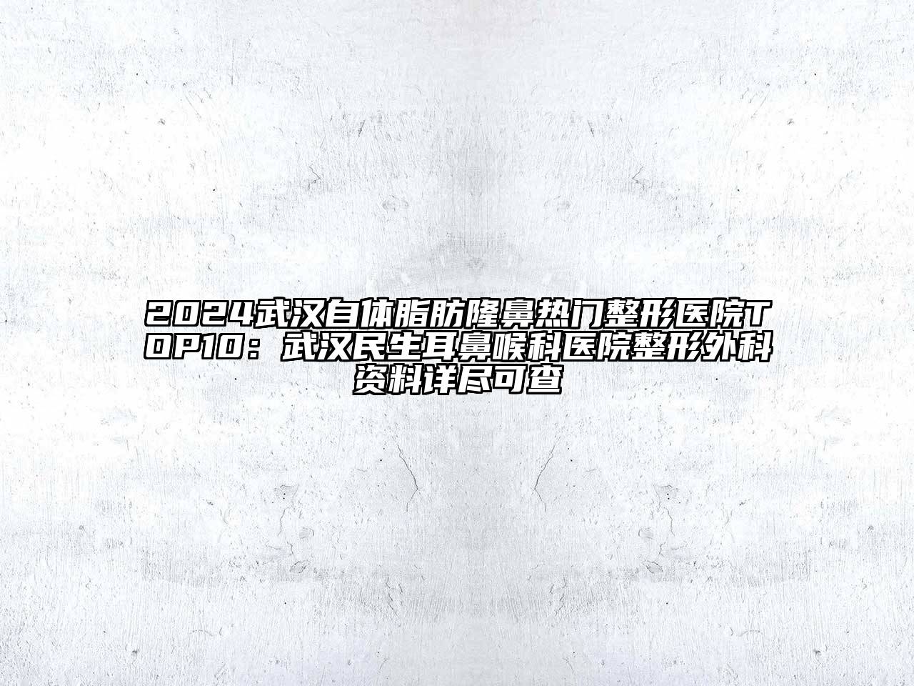 2024武汉自体脂肪隆鼻热门整形医院TOP10：武汉民生耳鼻喉科医院整形外科资料详尽可查