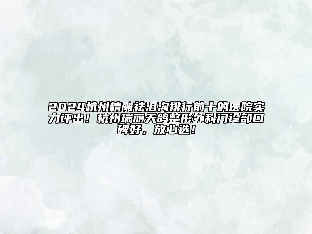2024杭州精雕祛泪沟排行前十的医院实力评出！杭州瑞丽天鸽整形外科门诊部口碑好，放心选！