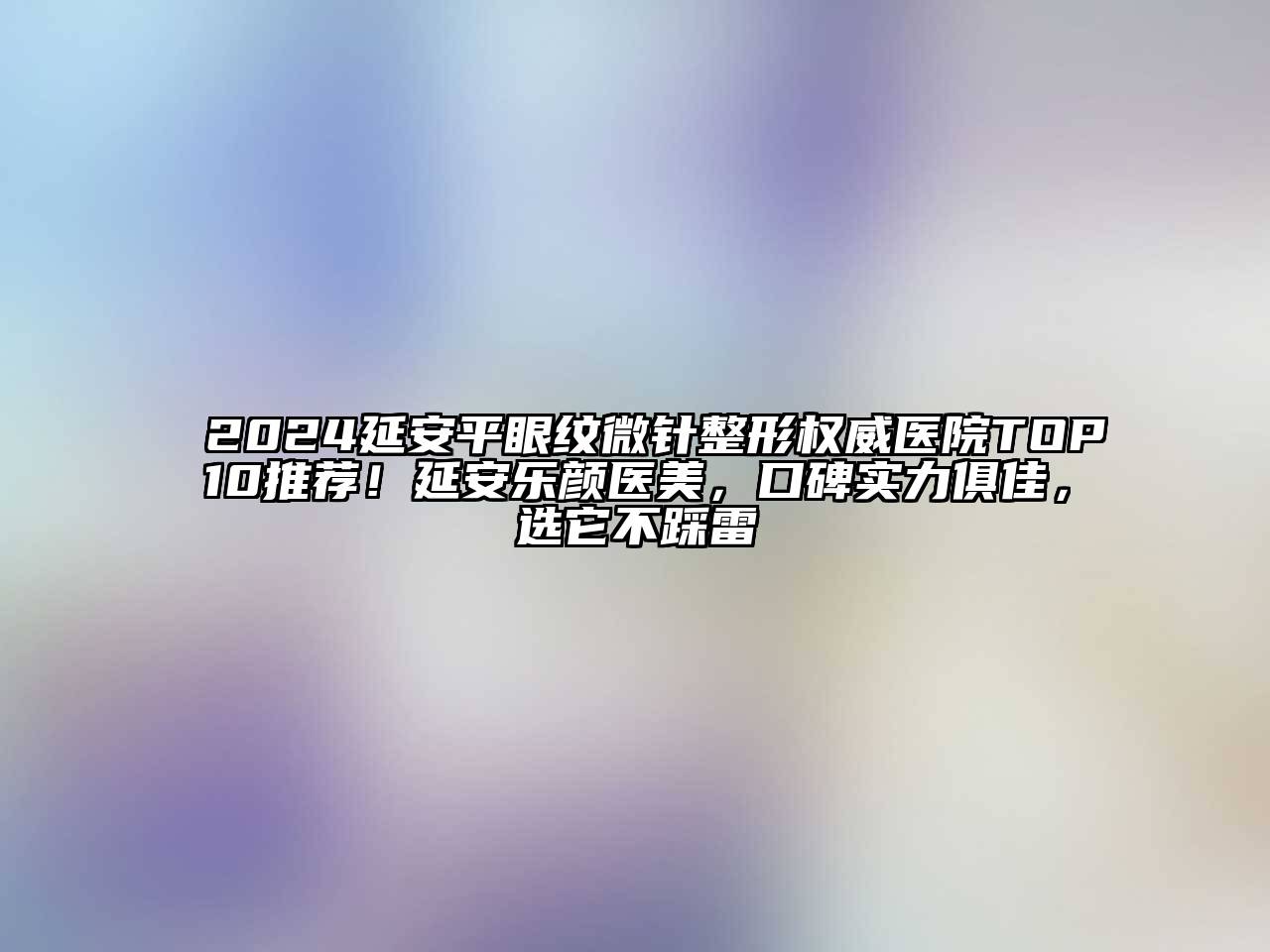 2024延安平眼纹微针整形权威医院TOP10推荐！延安乐颜医美，口碑实力俱佳，选它不踩雷
