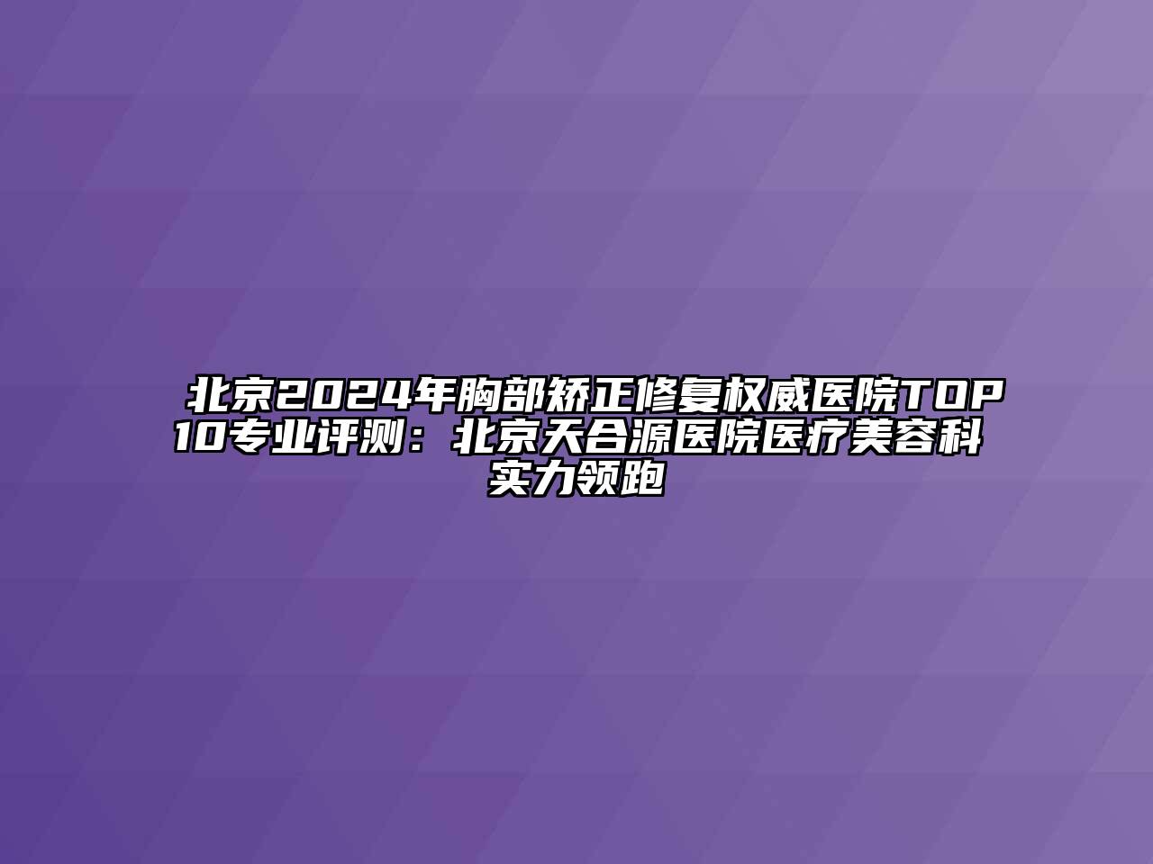 北京2024年胸部矫正修复权威医院TOP10专业评测：北京天合源医院医疗美容科实力领跑