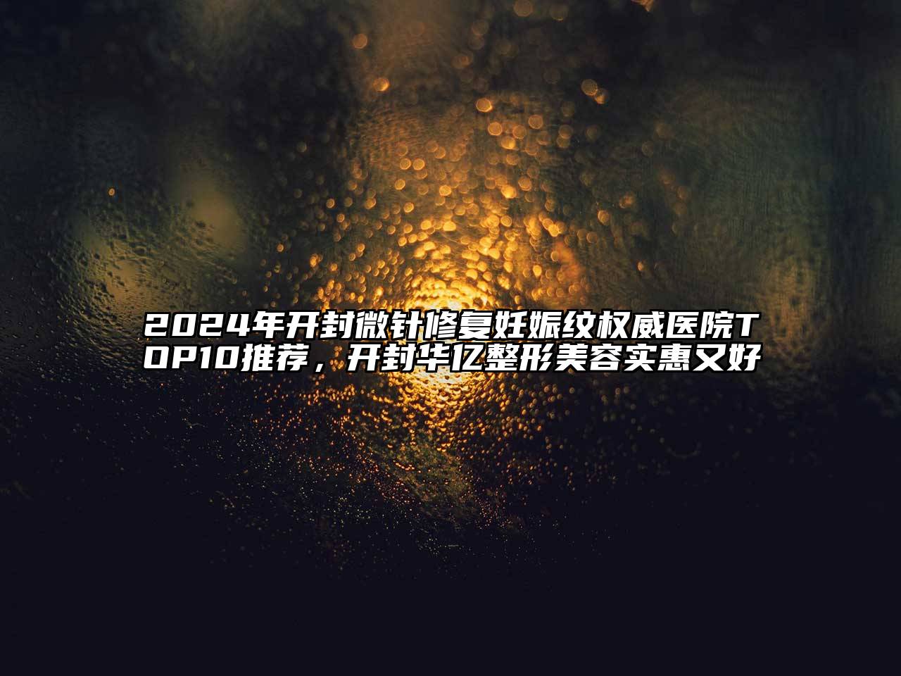 2024年开封微针修复妊娠纹权威医院TOP10推荐，开封华亿整形美容实惠又好