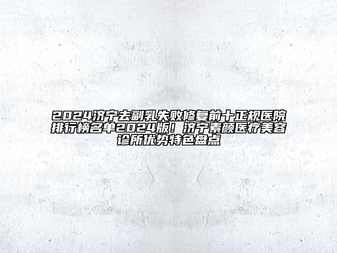 2024济宁去副乳失败修复前十正规医院排行榜名单2024版！济宁素颜医疗美容诊所优势特色盘点