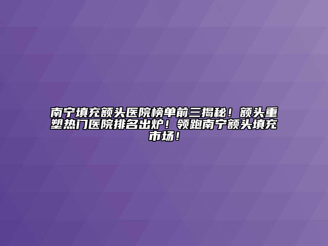 南宁填充额头医院榜单前三揭秘！额头重塑热门医院排名出炉！领跑南宁额头填充市场！
