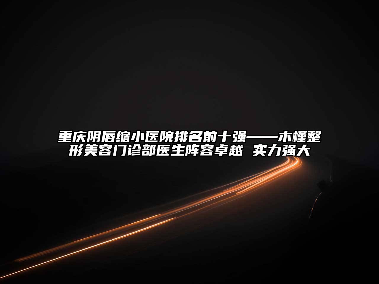 重庆阴唇缩小医院排名前十强——木槿整形美容门诊部医生阵容卓越 实力强大