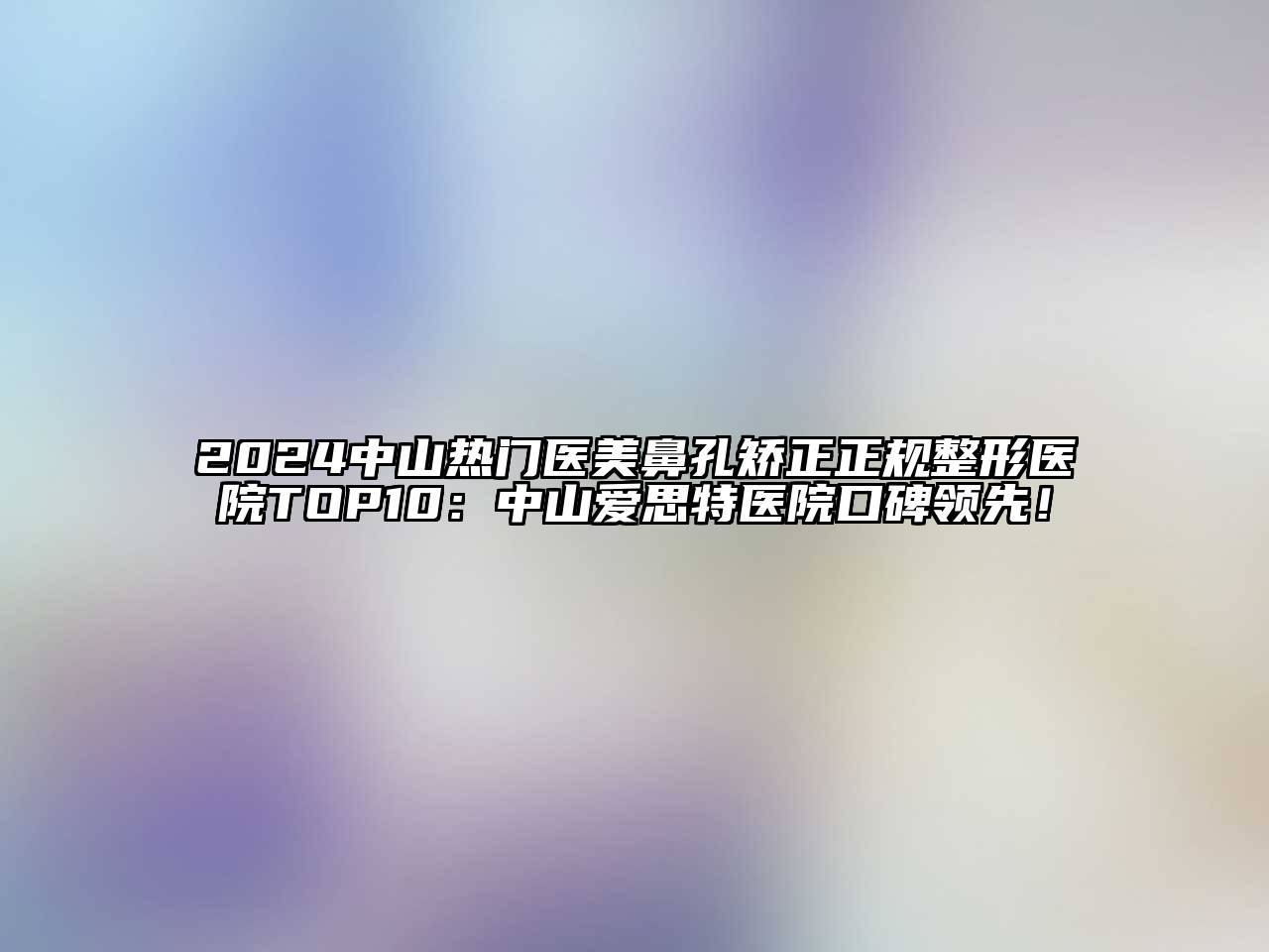 2024中山热门医美鼻孔矫正正规整形医院TOP10：中山爱思特医院口碑领先！