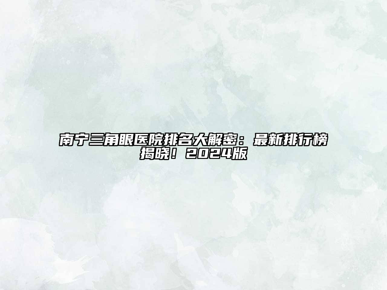南宁三角眼医院排名大解密：最新排行榜揭晓！2024版