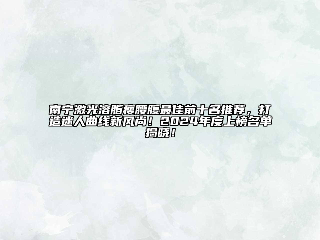 南宁激光溶脂瘦腰腹最佳前十名推荐，打造迷人曲线新风尚！2024年度上榜名单揭晓！