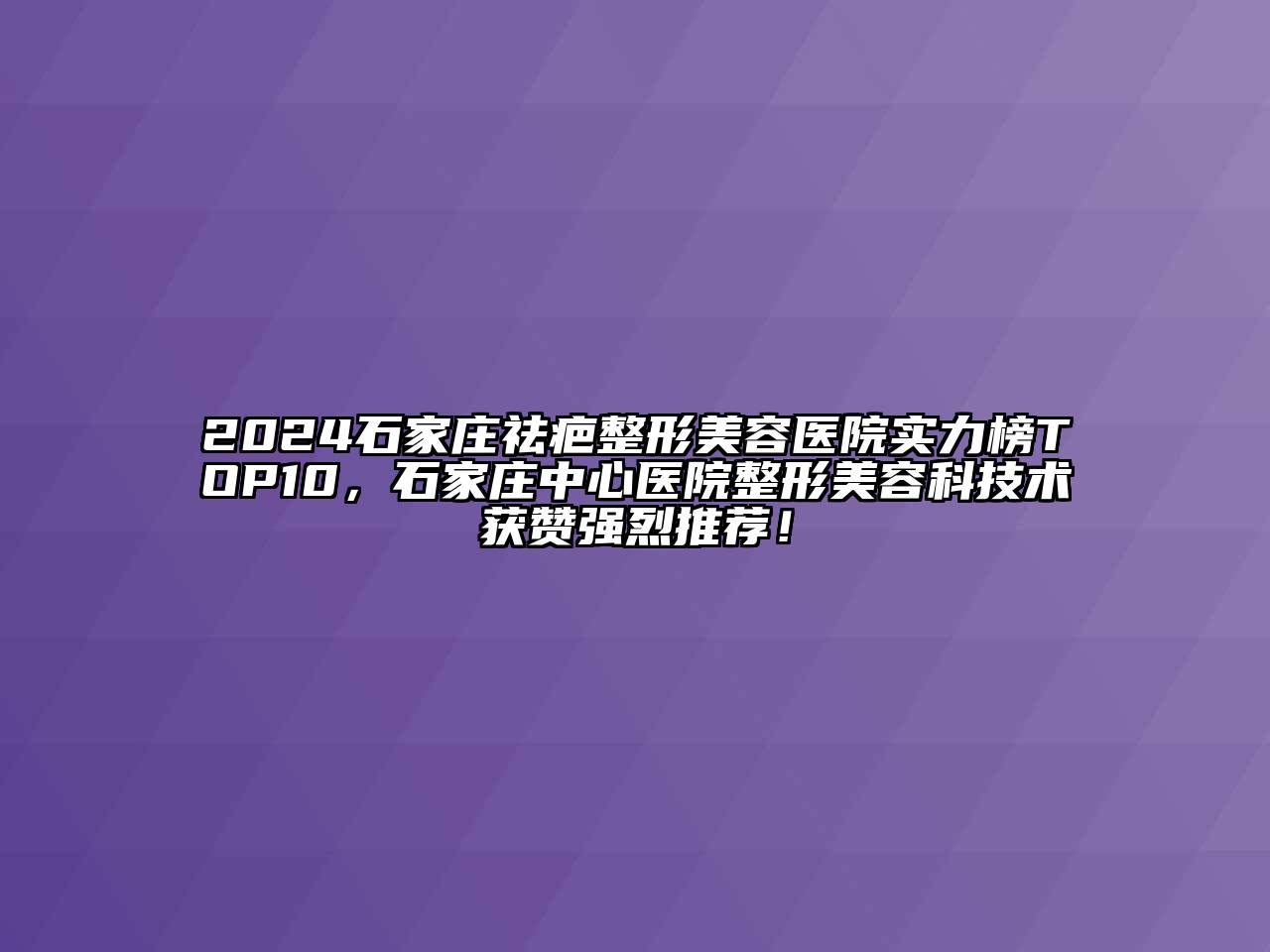 2024石家庄祛疤整形美容医院实力榜TOP10，石家庄中心医院整形美容科技术获赞强烈推荐！