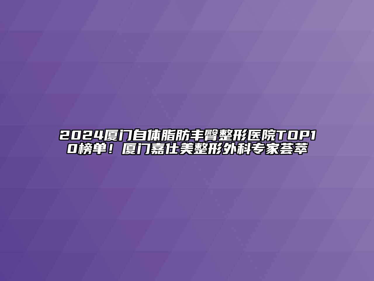 2024厦门自体脂肪丰臀整形医院TOP10榜单！厦门嘉仕美整形外科专家荟萃