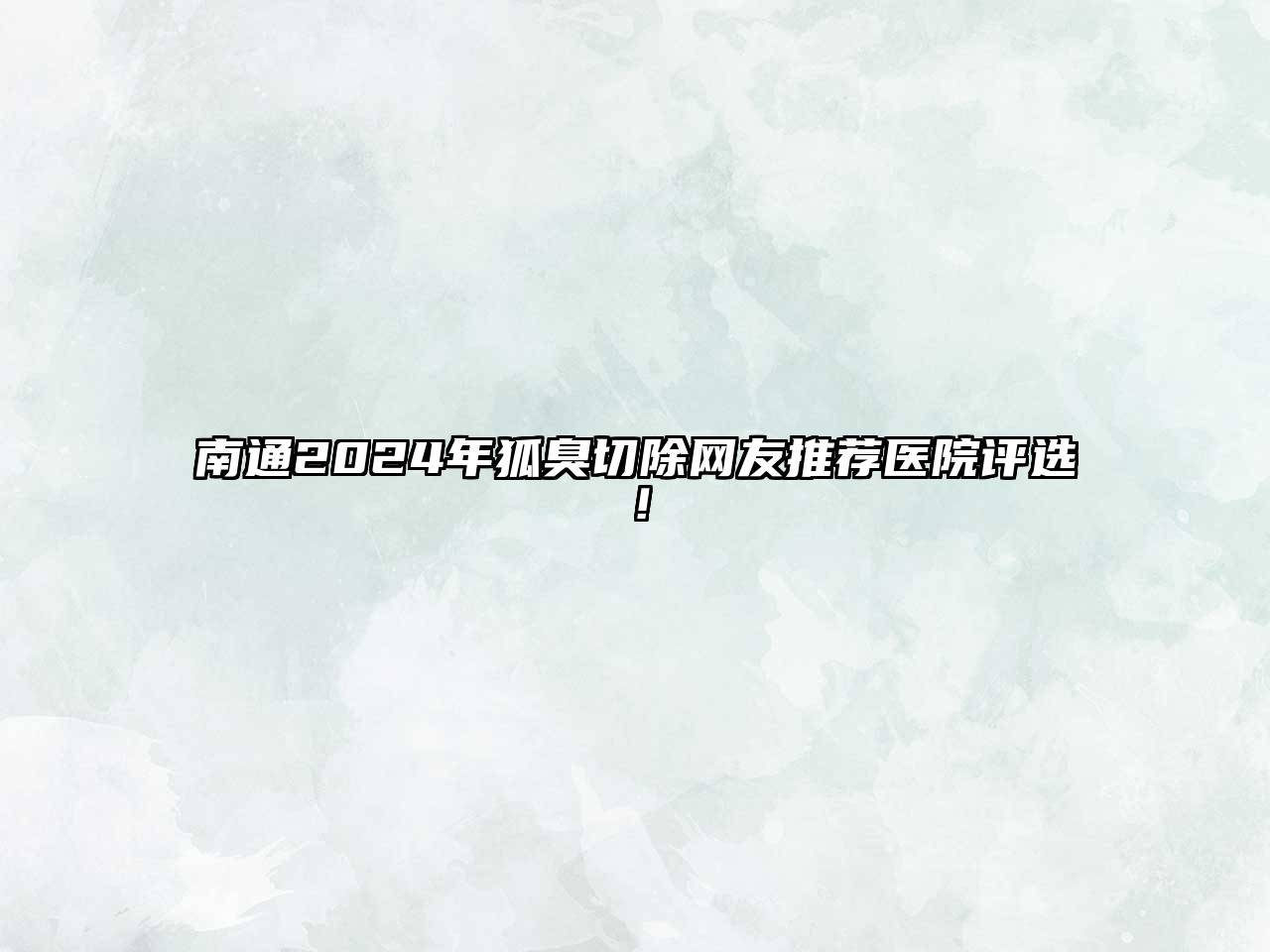 南通2024年狐臭切除网友推荐医院评选！