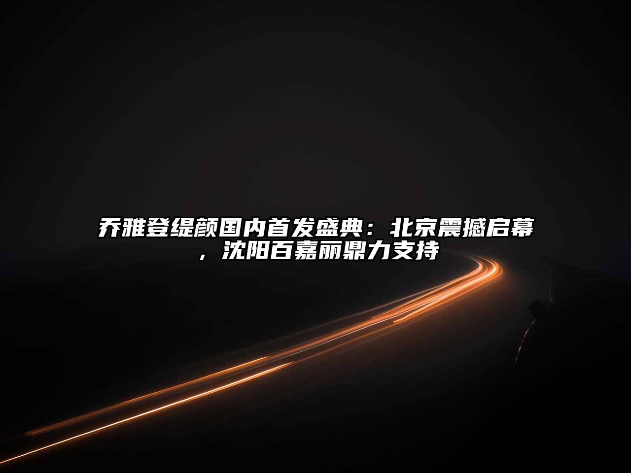 乔雅登缇颜国内首发盛典：北京震撼启幕，沈阳百嘉丽鼎力支持