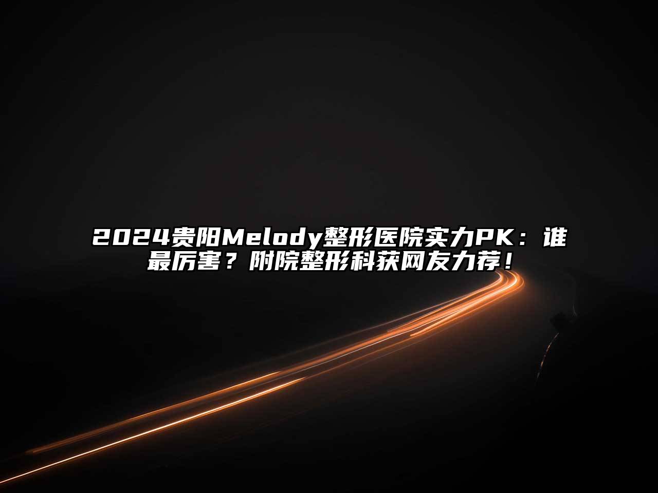 2024贵阳Melody整形医院实力PK：谁最厉害？附院整形科获网友力荐！