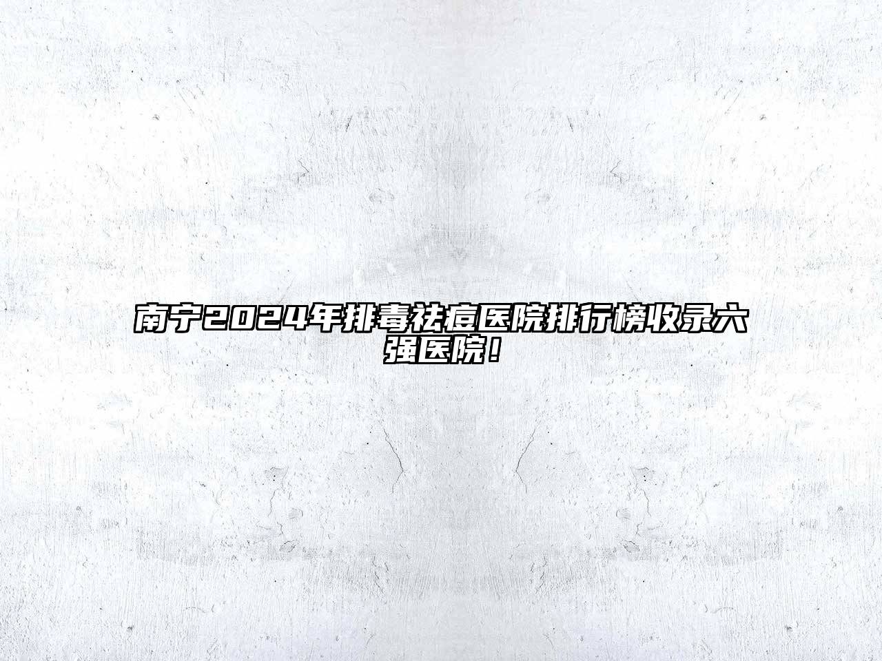 南宁2024年排毒祛痘医院排行榜收录六强医院！