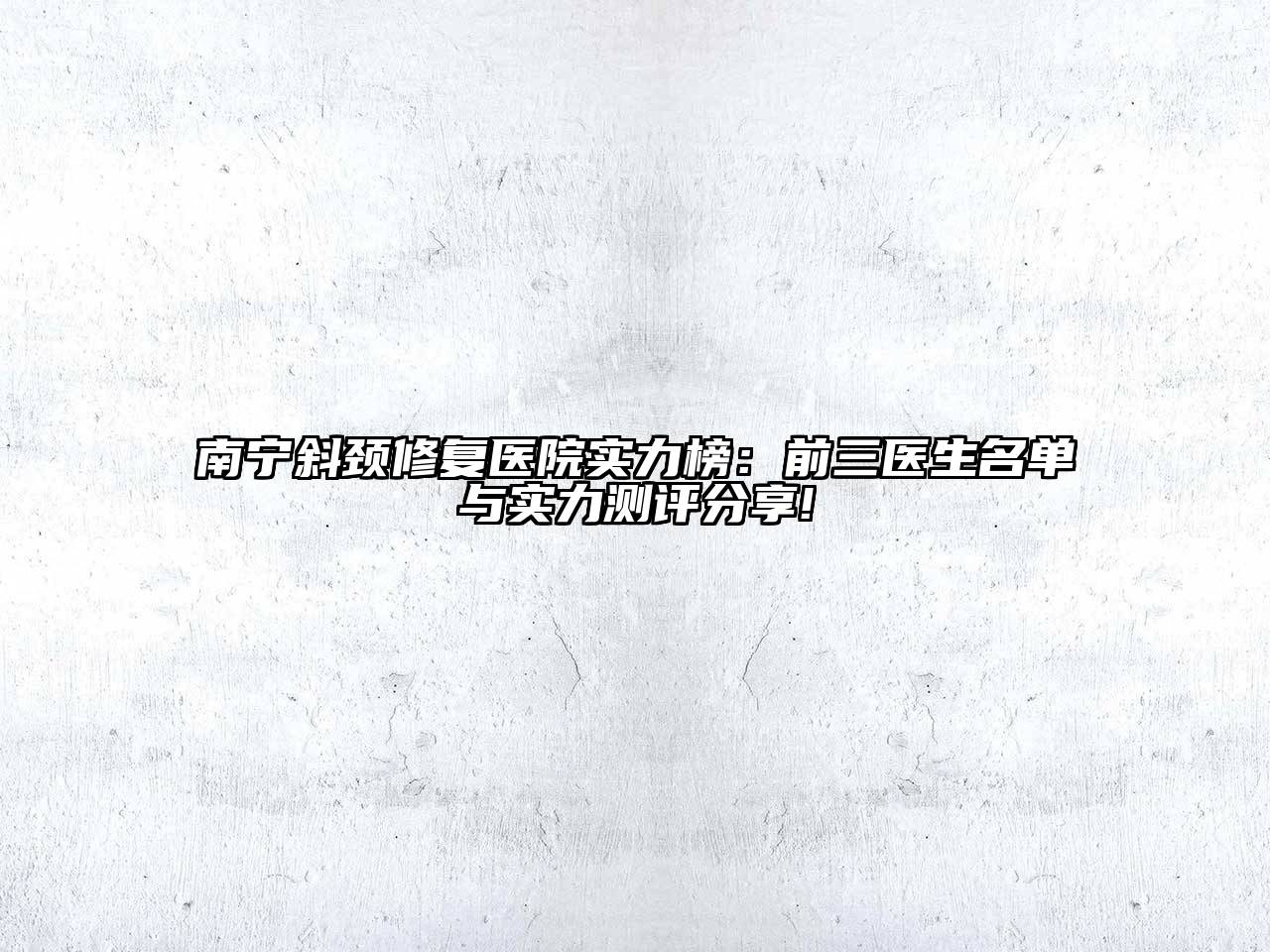 南宁斜颈修复医院实力榜：前三医生名单与实力测评分享!