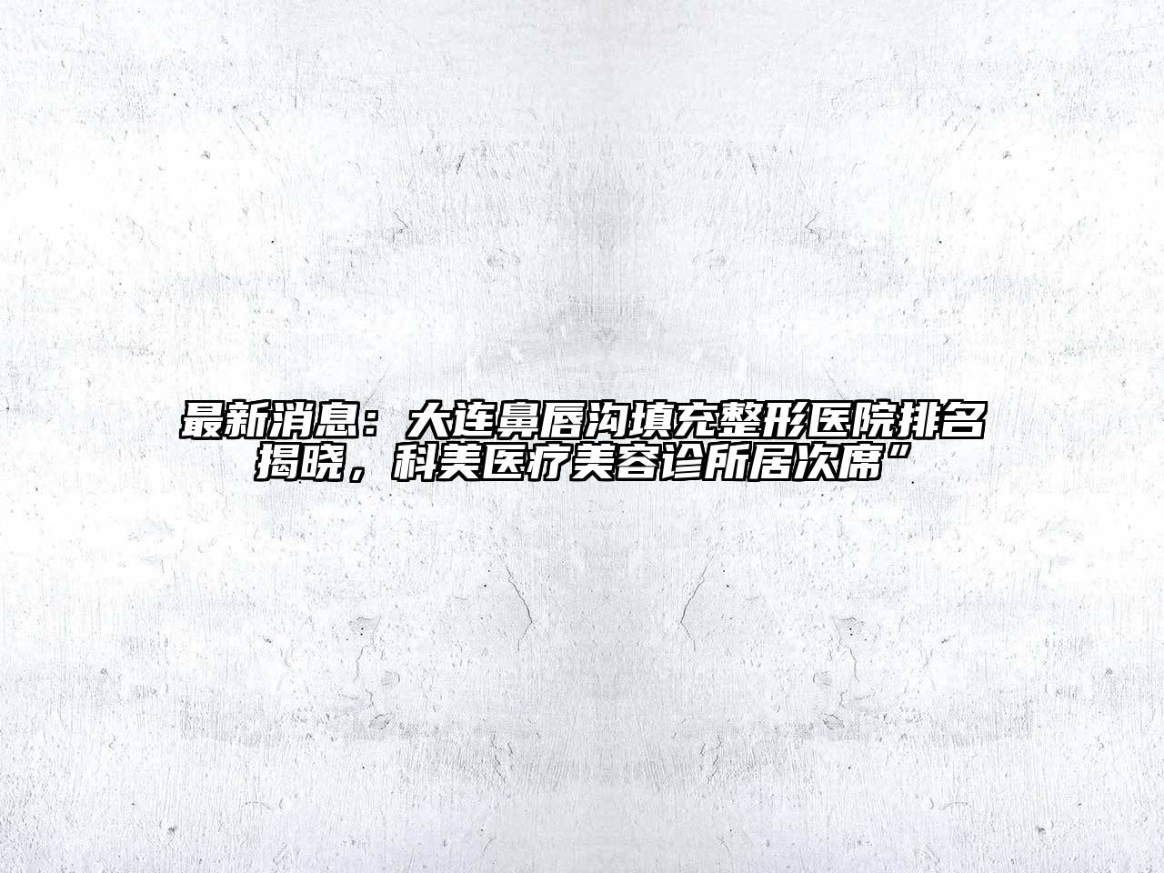 最新消息：大连鼻唇沟填充整形医院排名揭晓，科美医疗美容诊所居次席”