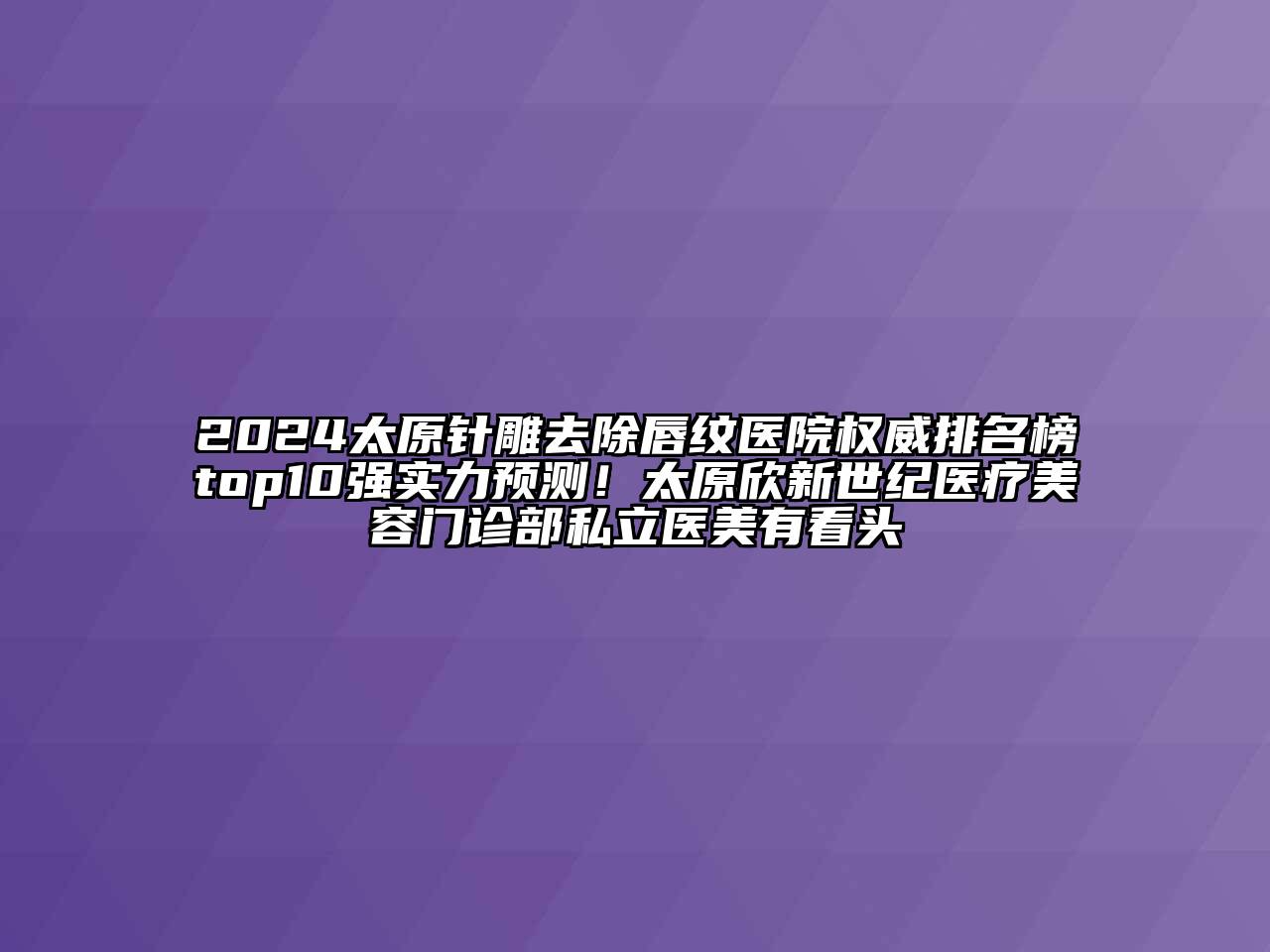 2024太原针雕去除唇纹医院权威排名榜top10强实力预测！太原欣新世纪医疗美容门诊部私立医美有看头