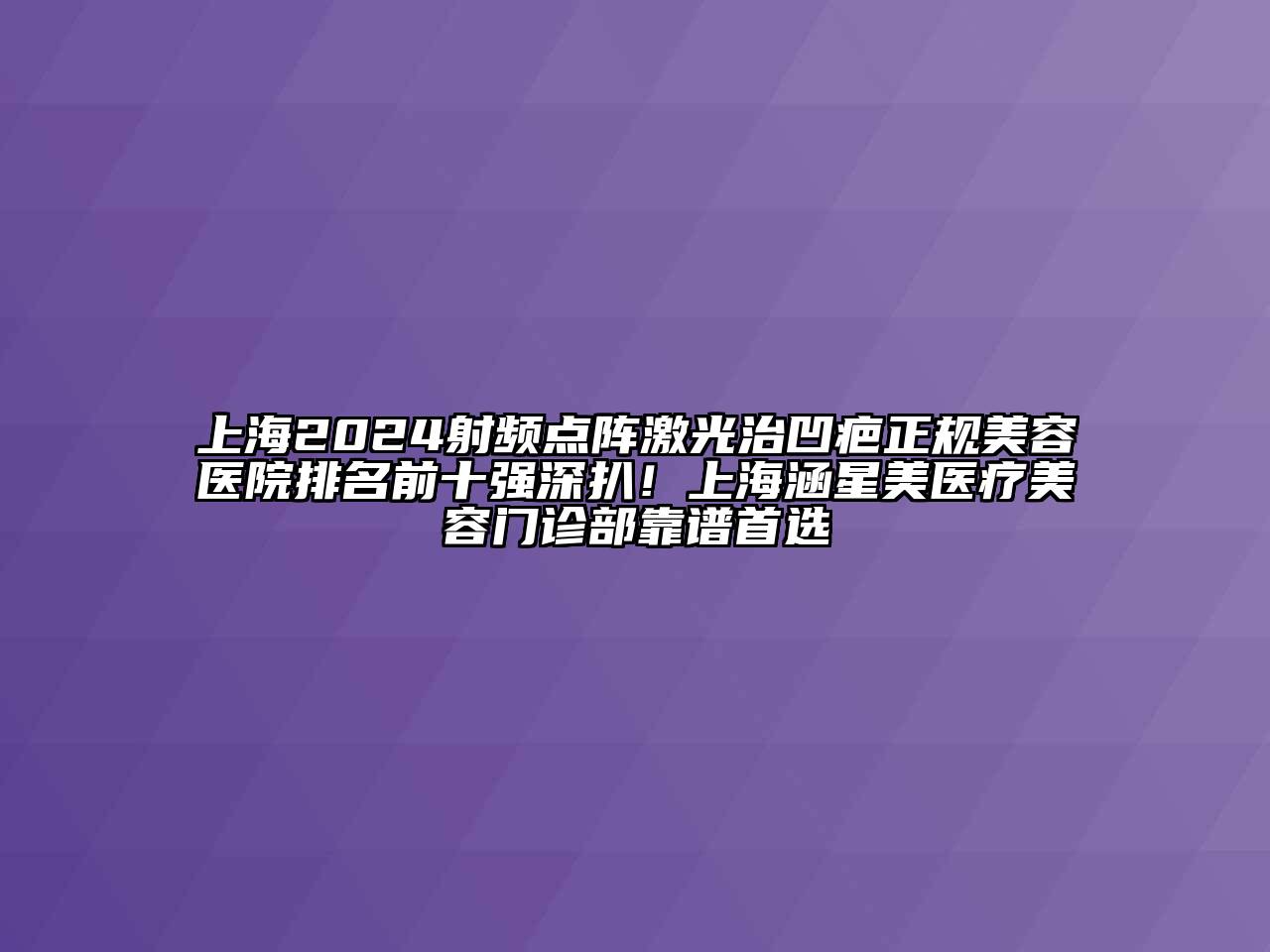 上海2024射频点阵激光治凹疤正规美容医院排名前十强深扒！上海涵星美医疗美容门诊部靠谱首选