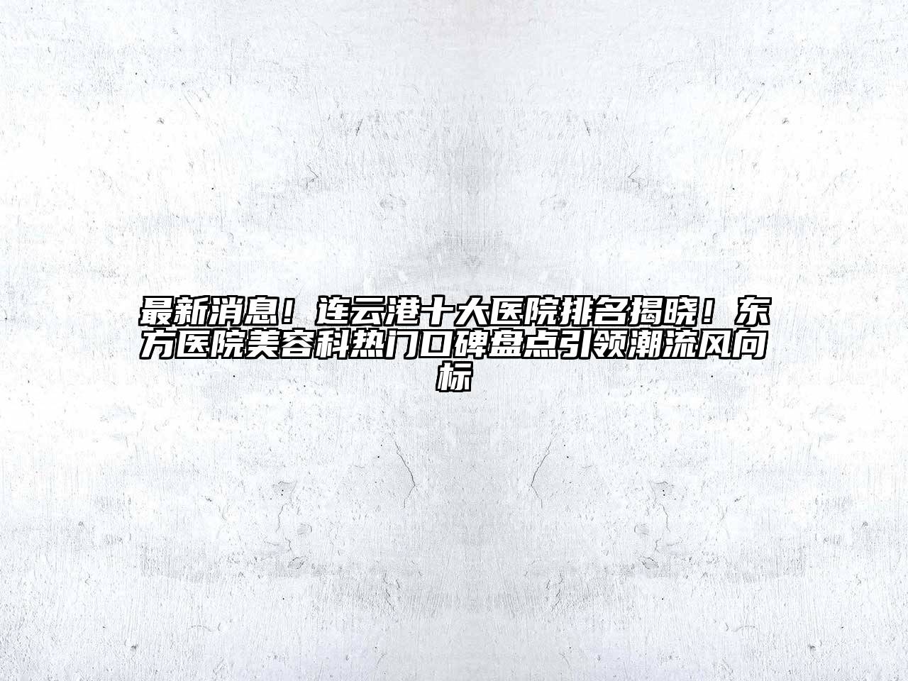 最新消息！连云港十大医院排名揭晓！东方医院美容科热门口碑盘点引领潮流风向标