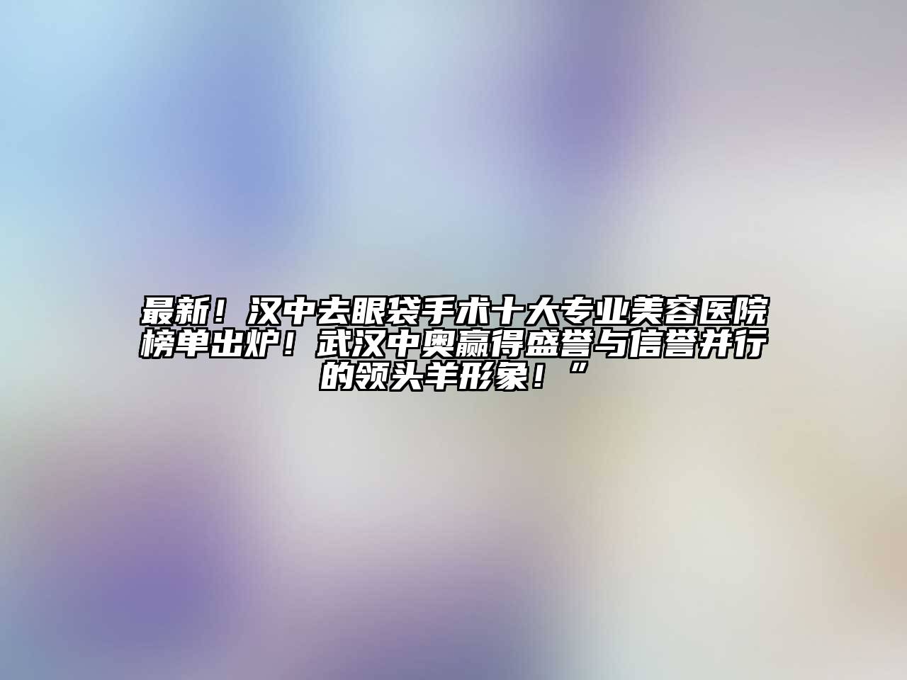 最新！汉中去眼袋手术十大专业美容医院榜单出炉！武汉中奥赢得盛誉与信誉并行的领头羊形象！”